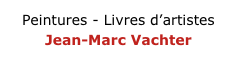 Peintures - Livres d’artistes
Jean-Marc Vachter